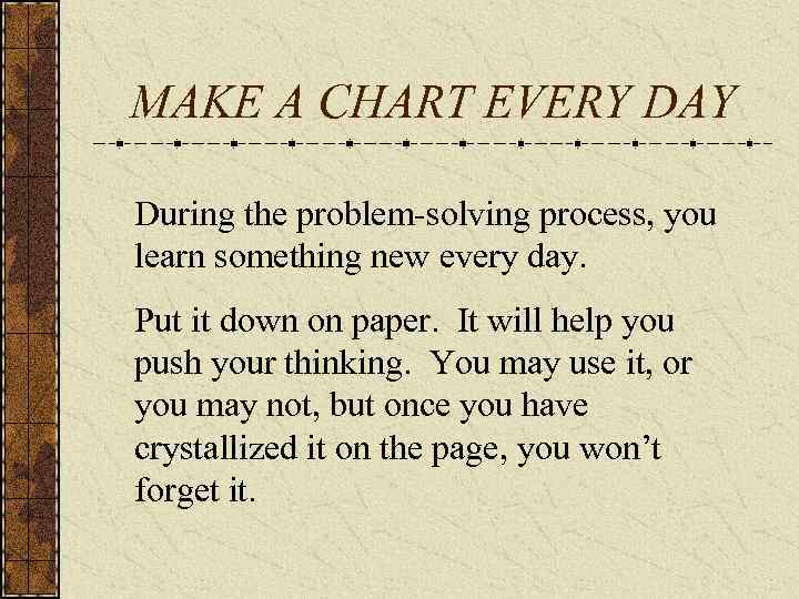 MAKE A CHART EVERY DAY During the problem-solving process, you learn something new every