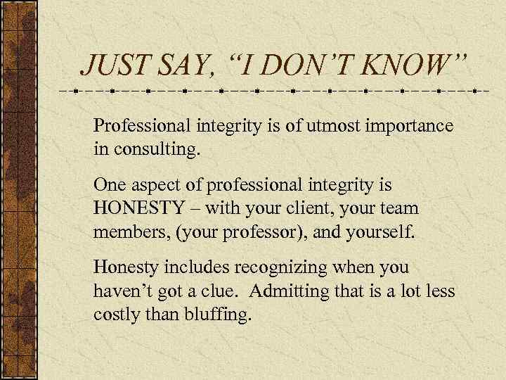 JUST SAY, “I DON’T KNOW” Professional integrity is of utmost importance in consulting. One