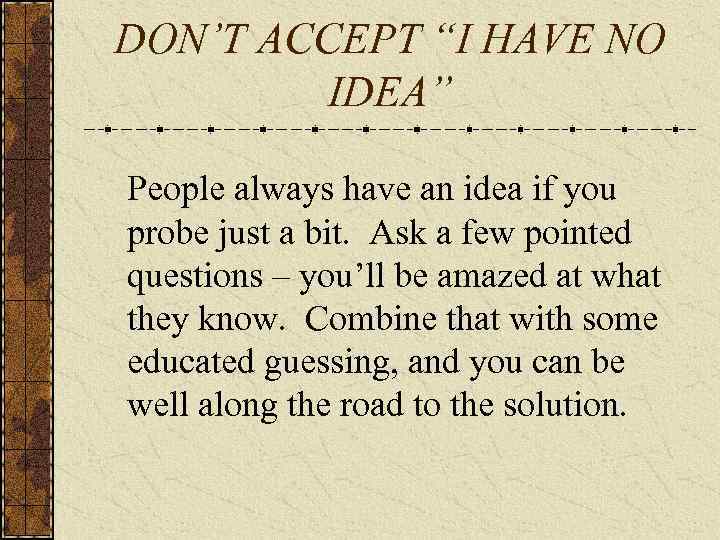 DON’T ACCEPT “I HAVE NO IDEA” People always have an idea if you probe