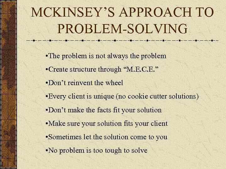 MCKINSEY’S APPROACH TO PROBLEM-SOLVING • The problem is not always the problem • Create