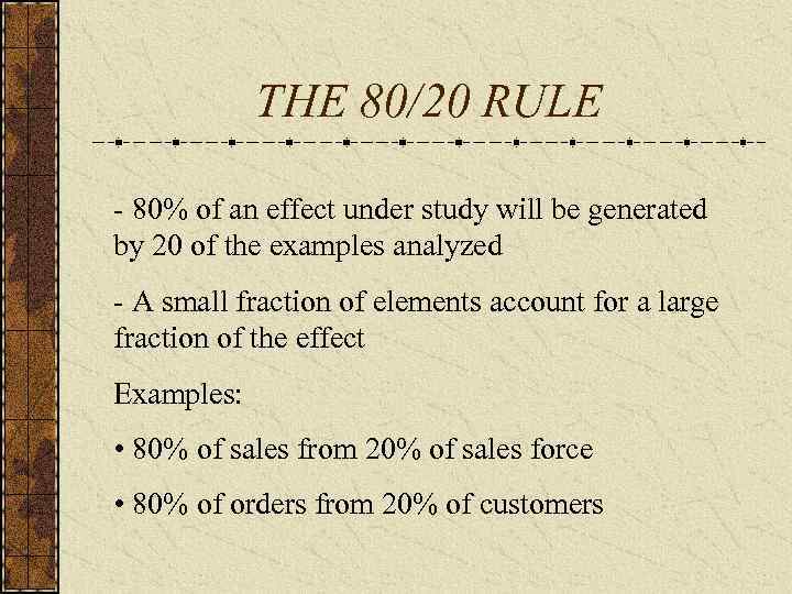 THE 80/20 RULE - 80% of an effect under study will be generated by