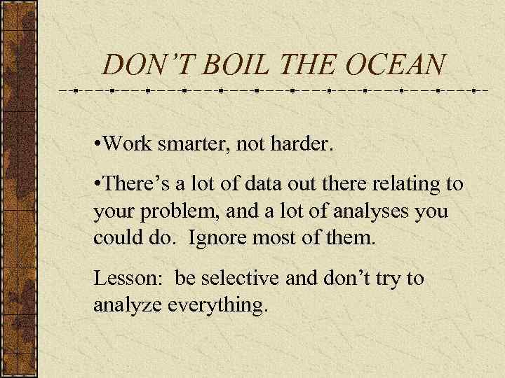 DON’T BOIL THE OCEAN • Work smarter, not harder. • There’s a lot of