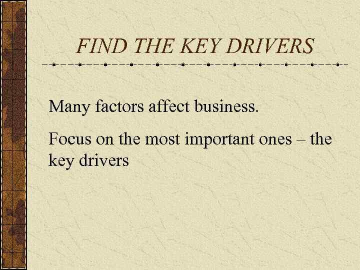 FIND THE KEY DRIVERS Many factors affect business. Focus on the most important ones