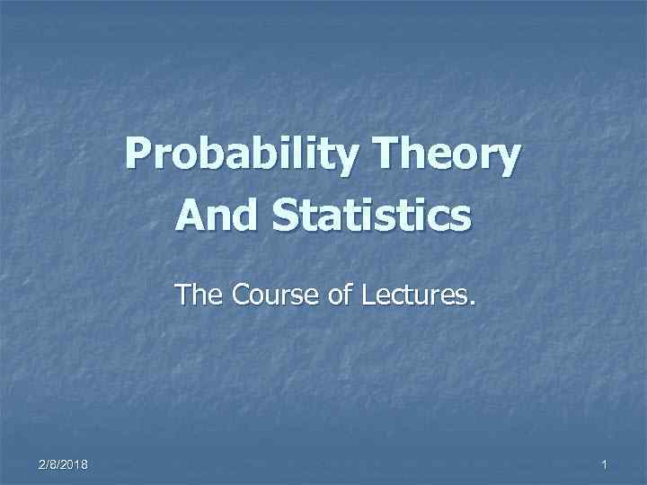 Probability Theory And Statistics The Course of Lectures. 2/8/2018 1 