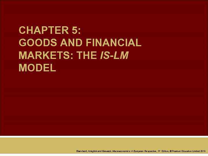 CHAPTER 5: GOODS AND FINANCIAL MARKETS: THE IS-LM MODEL Blanchard, Amighini and Giavazzi, Macroeconomics: