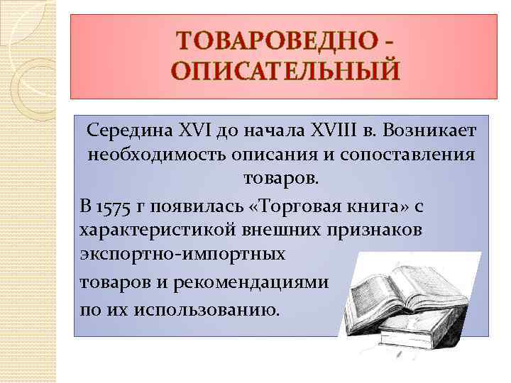 ТОВАРОВЕДНО - ОПИСАТЕЛЬНЫЙ Середина XVI до начала XVIII в. Возникает необходимость описания и сопоставления