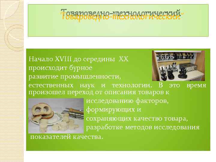 Товароведно-технологический Начало XVIII до середины XX происходит бурное развитие промышленности, естественных наук и технологии.