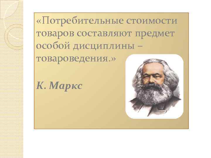  «Потребительные стоимости товаров составляют предмет особой дисциплины – товароведения. » К. Маркс 