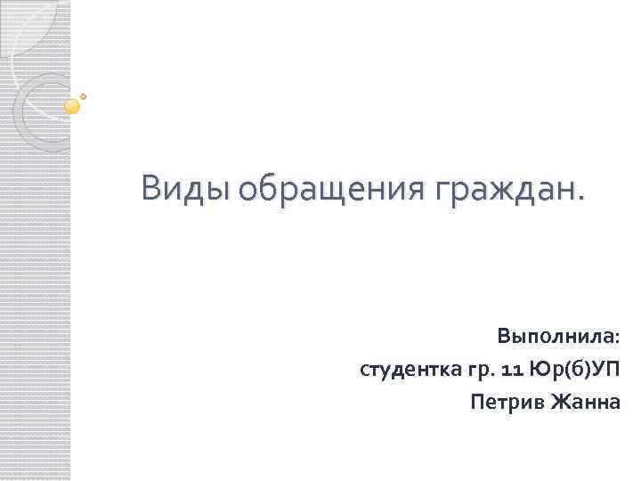 Виды обращения граждан. Выполнила: студентка гр. 11 Юр(б)УП Петрив Жанна 