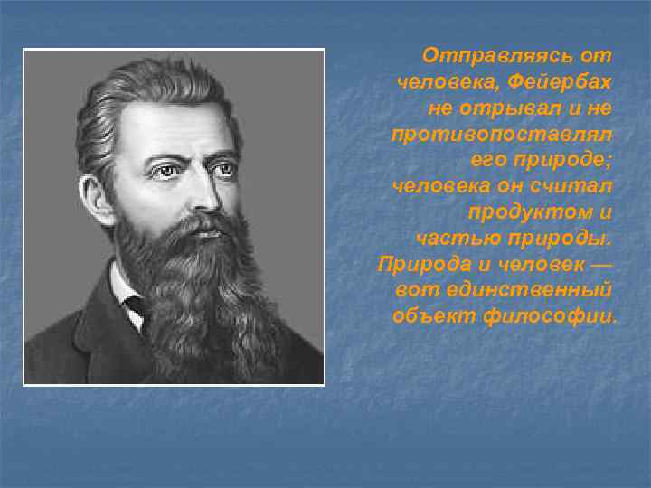 Отправляясь от человека, Фейербах не отрывал и не противопоставлял его природе; человека он считал