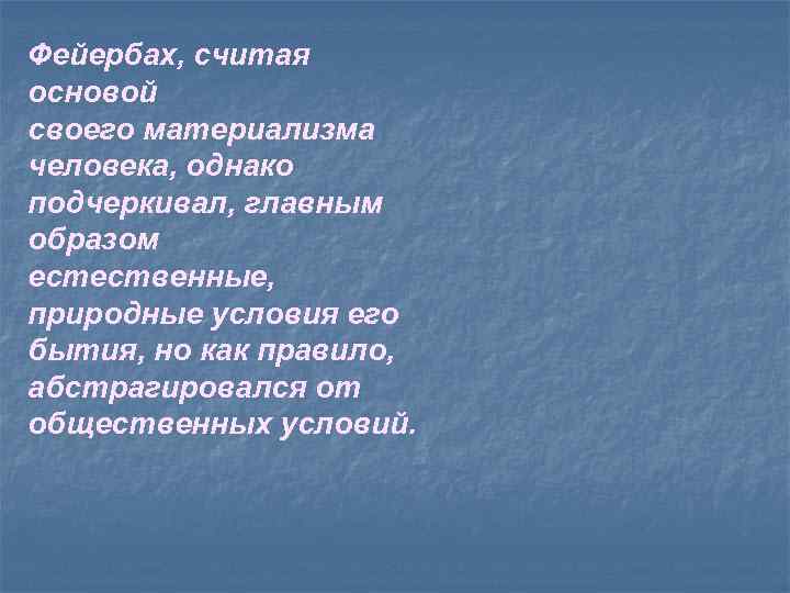 Фейербах, считая основой своего материализма человека, однако подчеркивал, главным образом естественные, природные условия его