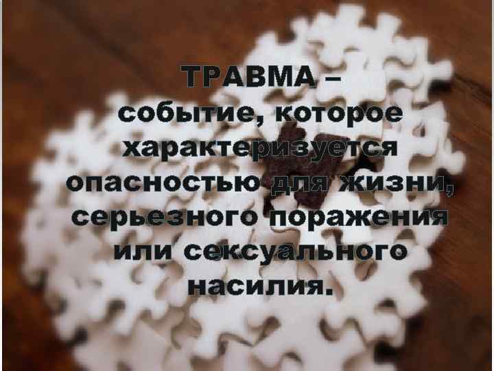 ТРАВМА – событие, которое характеризуется опасностью для жизни, серьезного поражения или сексуального насилия. 