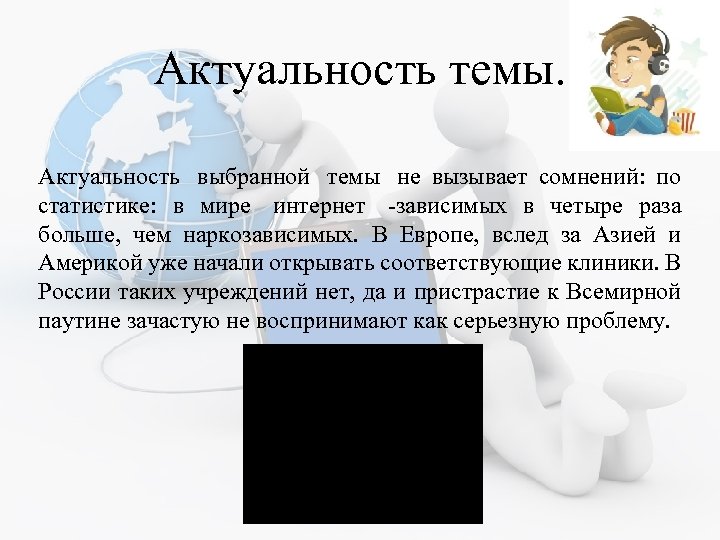 Актуальность темы. Актуальность выбранной темы не вызывает сомнений: по статистике: в мире интернет -зависимых