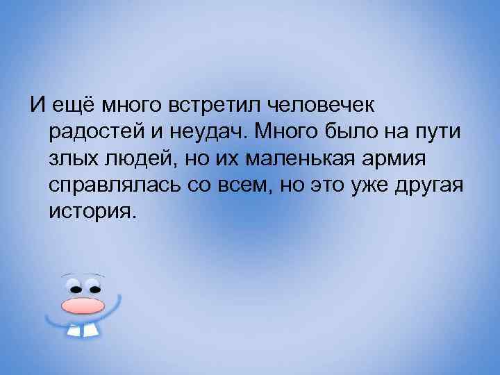 И ещё много встретил человечек радостей и неудач. Много было на пути злых людей,
