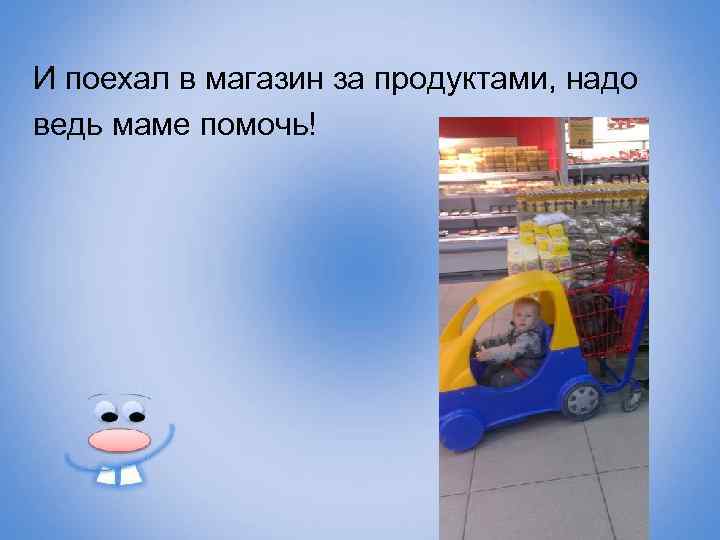 И поехал в магазин за продуктами, надо ведь маме помочь! 