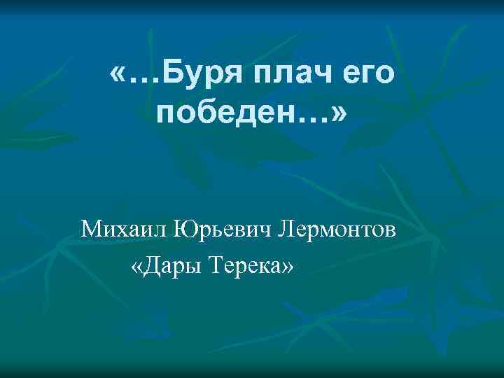  «…Буря плач его победен…» Михаил Юрьевич Лермонтов «Дары Терека» 