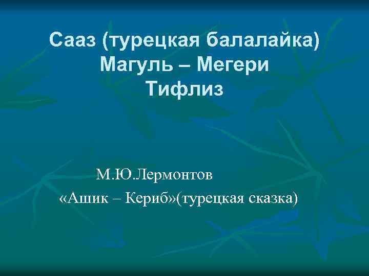 Сааз (турецкая балалайка) Магуль – Мегери Тифлиз М. Ю. Лермонтов «Ашик – Кериб» (турецкая