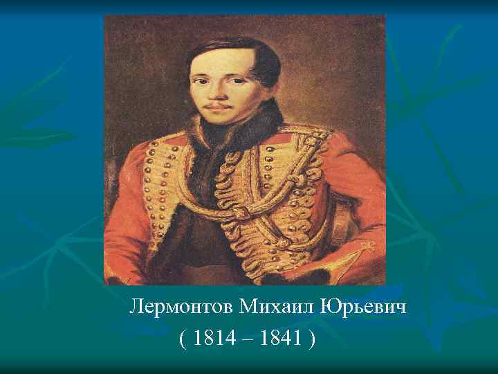 Лермонтов Михаил Юрьевич ( 1814 – 1841 ) 