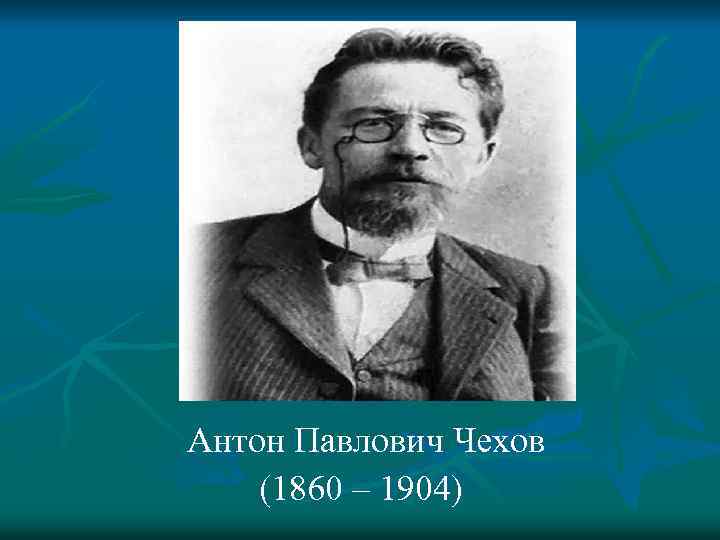 Антон Павлович Чехов (1860 – 1904) 