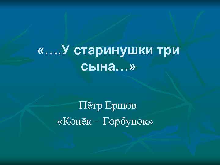  «…. У старинушки три сына…» Пётр Ершов «Конёк – Горбунок» 