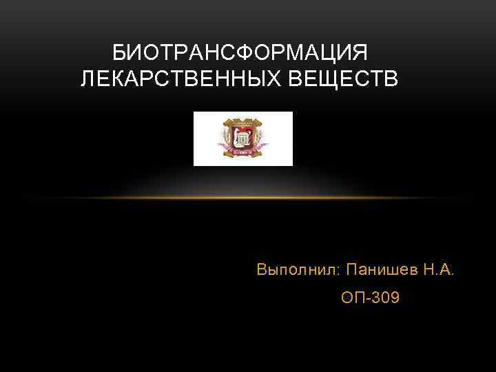 БИОТРАНСФОРМАЦИЯ ЛЕКАРСТВЕННЫХ ВЕЩЕСТВ Выполнил: Панишев Н. А. ОП-309 