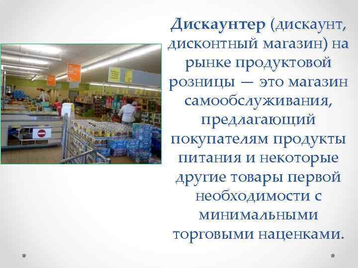 Дискаунтер (дискаунт, дисконтный магазин) на рынке продуктовой розницы — это магазин самообслуживания, предлагающий покупателям