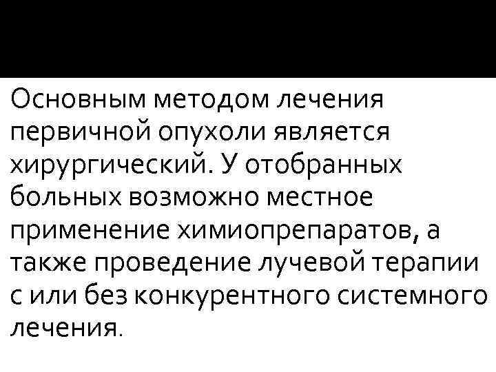 Основным методом лечения первичной опухоли является хирургический. У отобранных больных возможно местное применение химиопрепаратов,