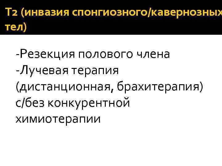 T 2 (инвазия спонгиозного/кавернозных тел) -Резекция полового члена -Лучевая терапия (дистанционная, брахитерапия) с/без конкурентной