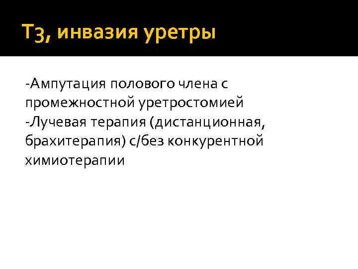 T 3, инвазия уретры -Ампутация полового члена с промежностной уретростомией -Лучевая терапия (дистанционная, брахитерапия)