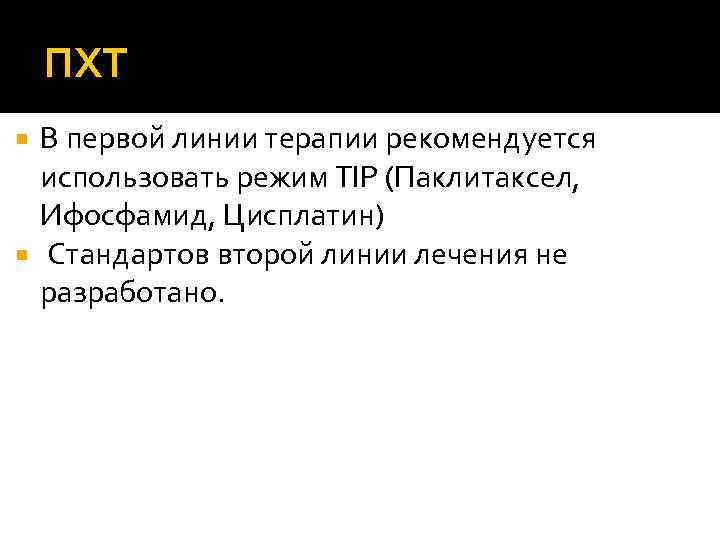 ПХТ В первой линии терапии рекомендуется использовать режим TIP (Паклитаксел, Ифосфамид, Цисплатин) Стандартов второй