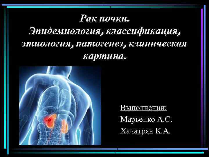 Рак почки. Эпидемиология, классификация, этиология, патогенез, клиническая картина. Выполнении: Марьенко А. С. Хачатрян К.