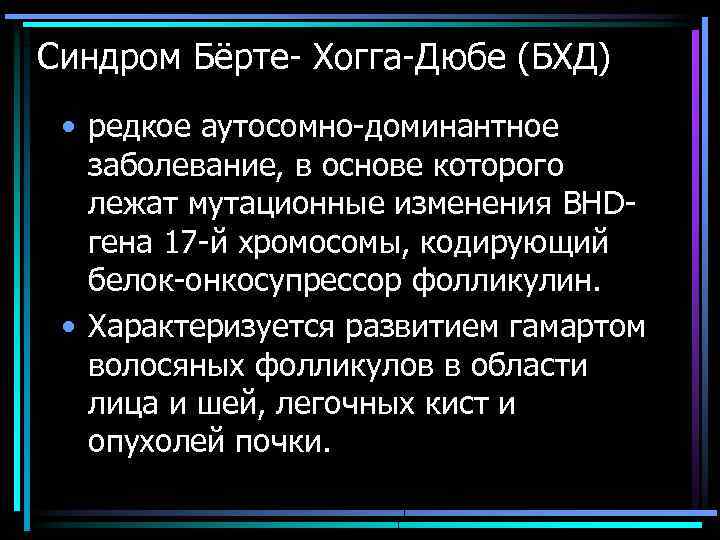 Синдром Бёрте- Хогга-Дюбе (БХД) • редкое аутосомно-доминантное заболевание, в основе которого лежат мутационные изменения