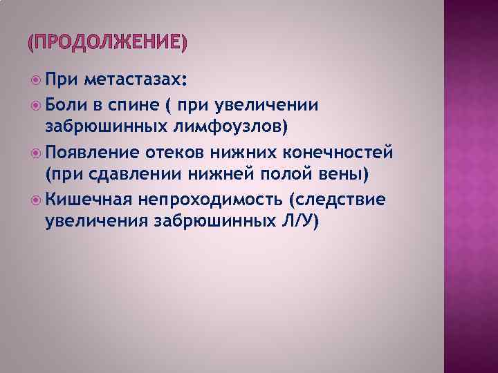 (ПРОДОЛЖЕНИЕ) При метастазах: Боли в спине ( при увеличении забрюшинных лимфоузлов) Появление отеков нижних