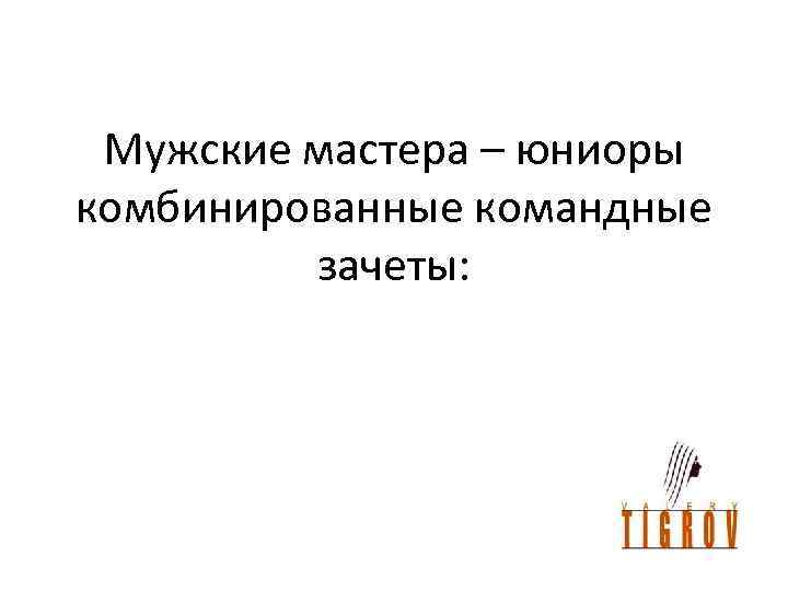 Мужские мастера – юниоры комбинированные командные зачеты: 