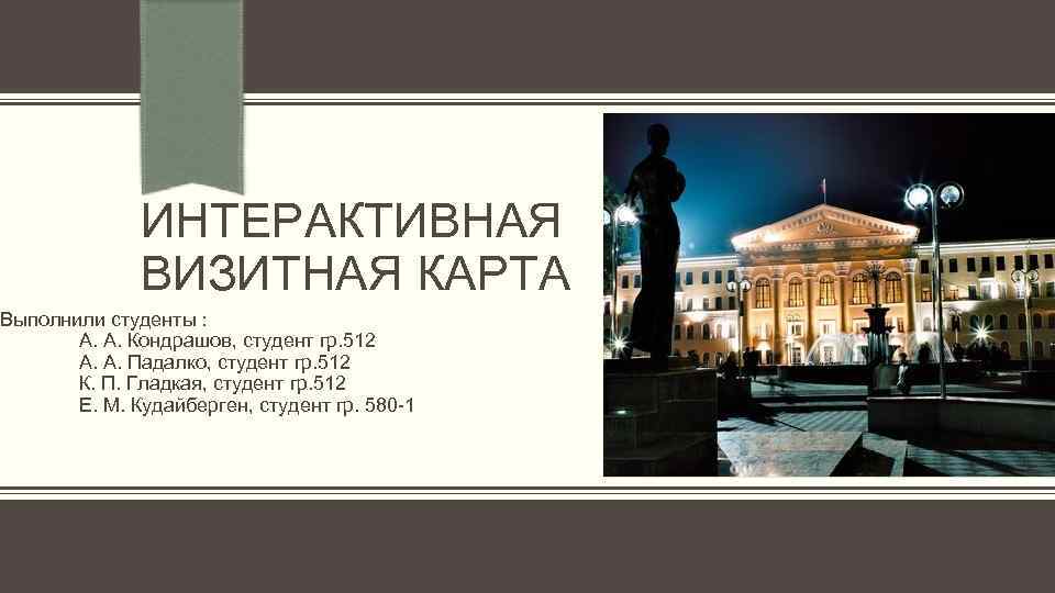 ИНТЕРАКТИВНАЯ ВИЗИТНАЯ КАРТА Выполнили студенты : А. А. Кондрашов, студент гр. 512 А. А.