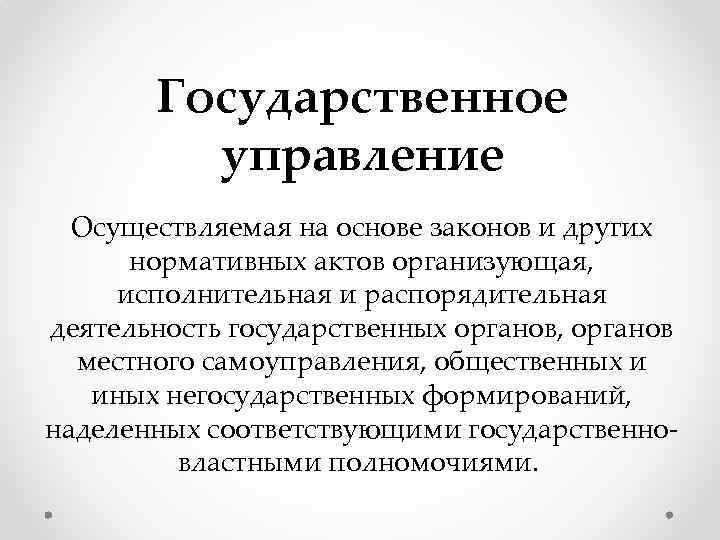 Государственное управление Осуществляемая на основе законов и других нормативных актов организующая, исполнительная и распорядительная
