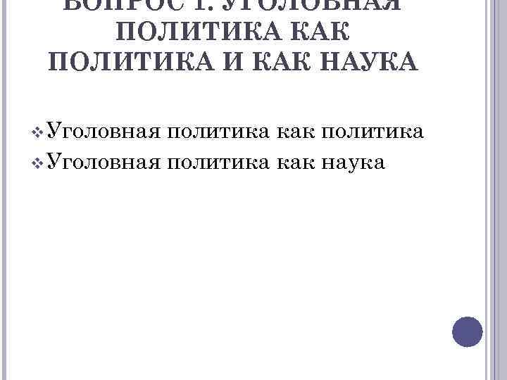 ВОПРОС 1. УГОЛОВНАЯ ПОЛИТИКА КАК ПОЛИТИКА И КАК НАУКА v Уголовная политика как политика