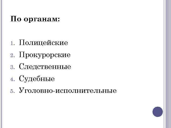 По органам: 1. Полицейские 2. Прокурорские 3. Следственные 4. Судебные 5. Уголовно-исполнительные 