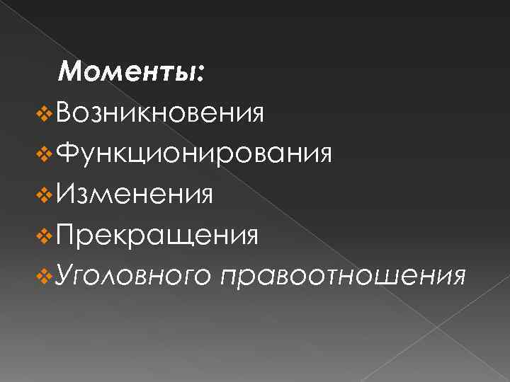 Моменты: v Возникновения v Функционирования v Изменения v Прекращения v Уголовного правоотношения 