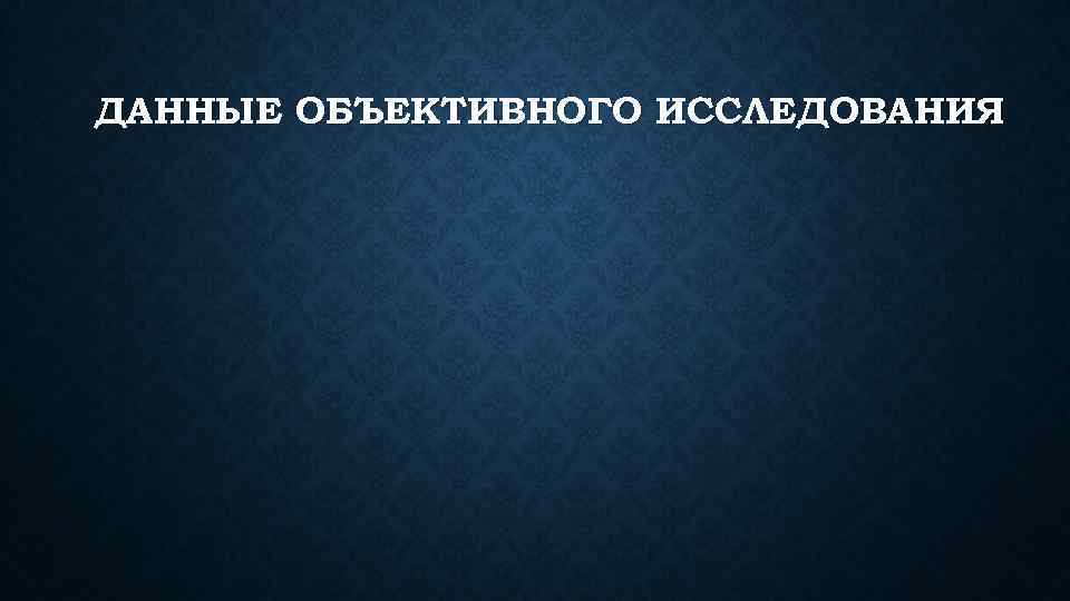 ДАННЫЕ ОБЪЕКТИВНОГО ИССЛЕДОВАНИЯ 