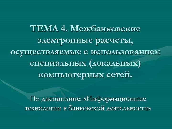 ТЕМА 4. Межбанковские электронные расчеты, осуществляемые с использованием специальных (локальных) компьютерных сетей. По дисциплине: