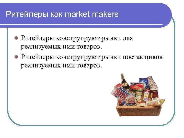 Ритейлеры как market makers Ритейлеры конструируют рынки для реализуемых ими товаров. l Ритейлеры конструируют