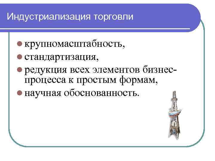 Индустриализация торговли l крупномасштабность, l стандартизация, l редукция всех элементов бизнеспроцесса к простым формам,