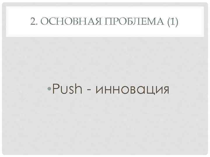 2. ОСНОВНАЯ ПРОБЛЕМА (1) • Push - инновация 