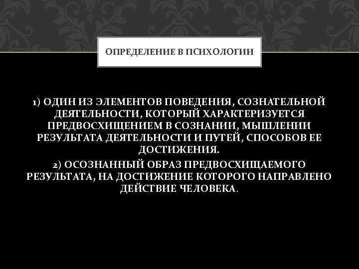 ОПРЕДЕЛЕНИЕ В ПСИХОЛОГИИ 1) ОДИН ИЗ ЭЛЕМЕНТОВ ПОВЕДЕНИЯ, СОЗНАТЕЛЬНОЙ ДЕЯТЕЛЬНОСТИ, КОТОРЫЙ ХАРАКТЕРИЗУЕТСЯ ПРЕДВОСХИЩЕНИЕМ В