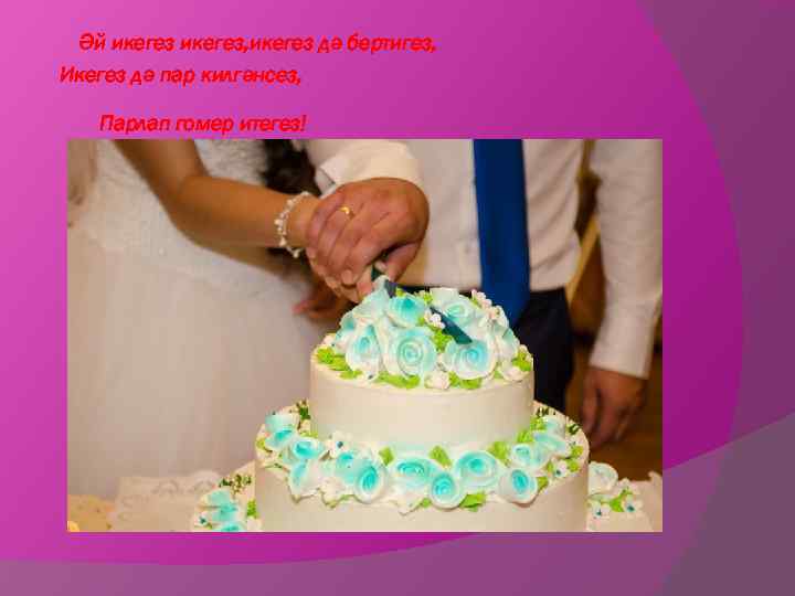 Әй икегез, икегез дә бертигез, Икегез дә пар килгәнсез, Парлап гомер итегез! 