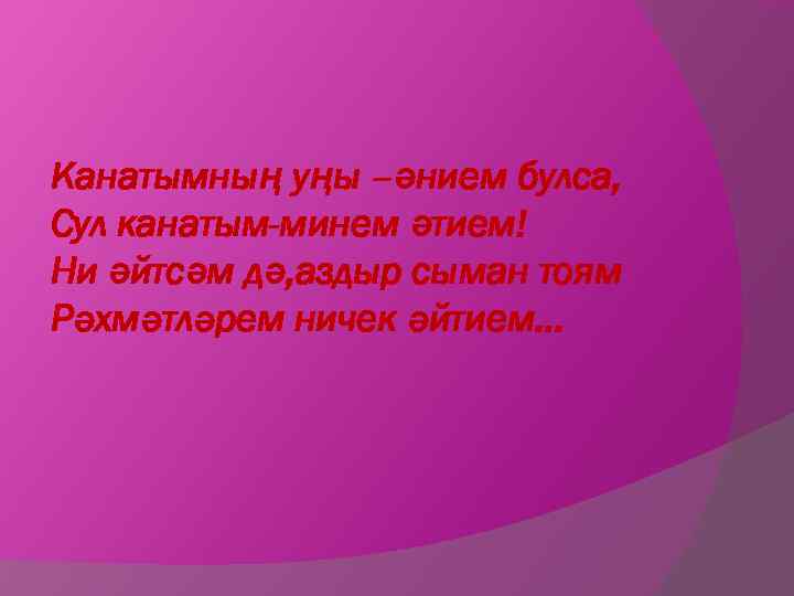 Канатымның уңы –әнием булса, Сул канатым-минем әтием! Ни әйтсәм дә, аздыр сыман тоям Рәхмәтләрем