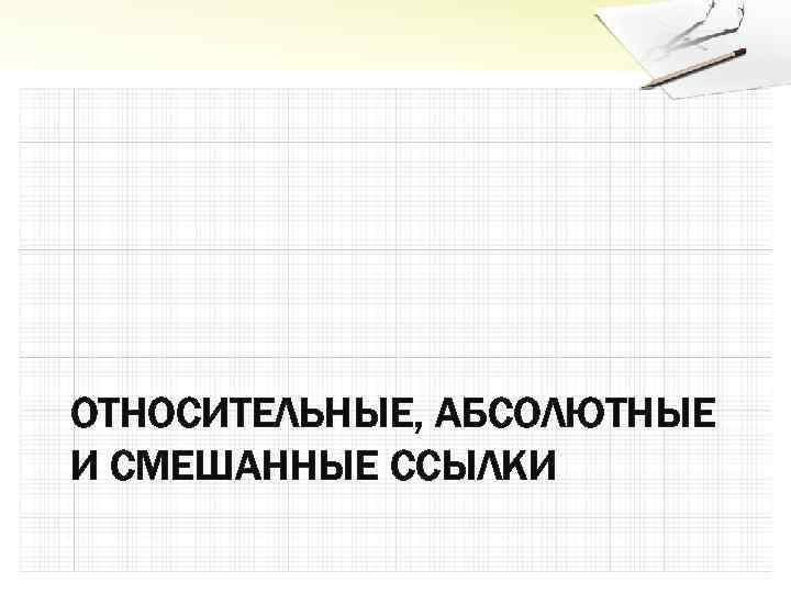 ОТНОСИТЕЛЬНЫЕ, АБСОЛЮТНЫЕ И СМЕШАННЫЕ ССЫЛКИ 