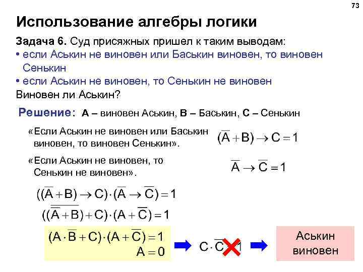 73 Использование алгебры логики Задача 6. Суд присяжных пришел к таким выводам: • если