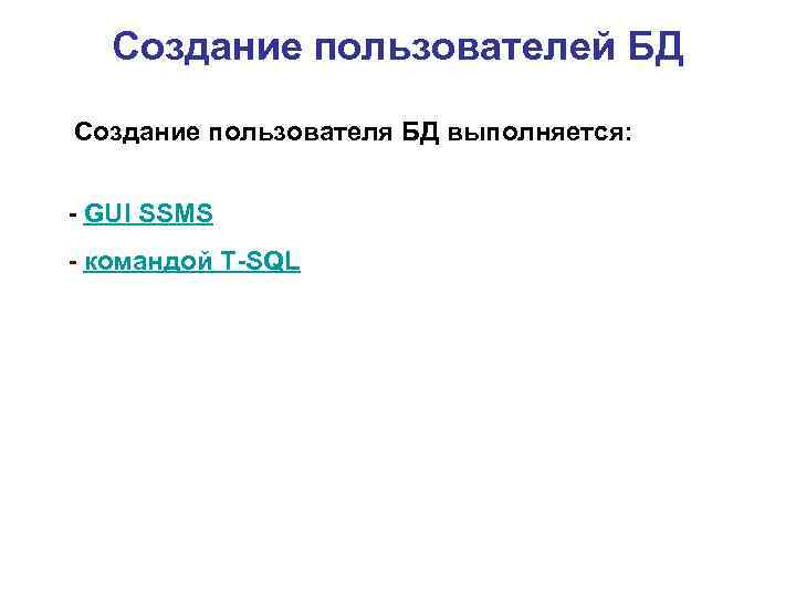 Создание пользователей БД Создание пользователя БД выполняется: - GUI SSMS - командой Т-SQL 